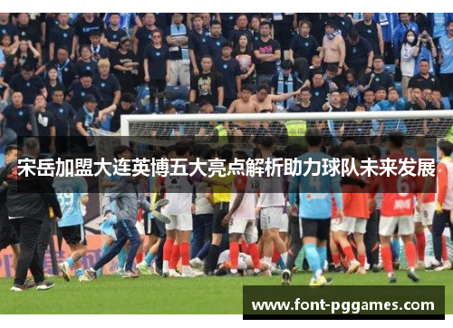 宋岳加盟大连英博五大亮点解析助力球队未来发展 宋岳加盟大连英博五大亮点解析助力球队未来发展