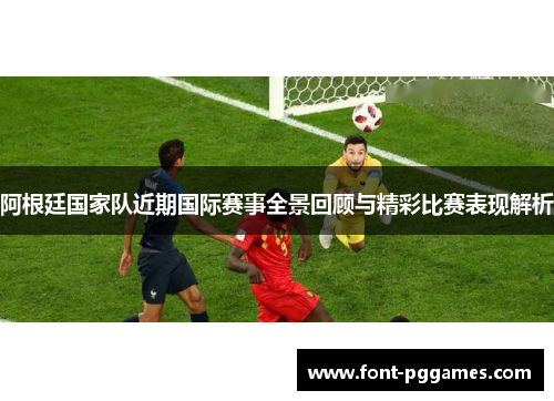 阿根廷国家队近期国际赛事全景回顾与精彩比赛表现解析