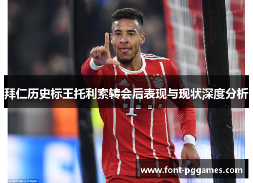 拜仁历史标王托利索转会后表现与现状深度分析