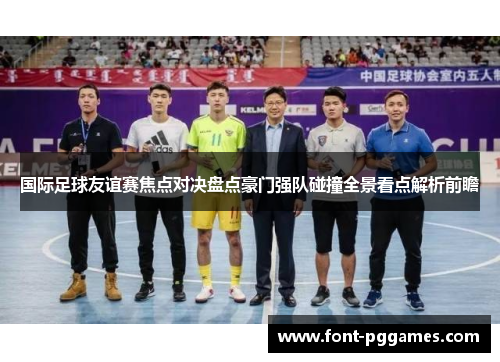 国际足球友谊赛焦点对决盘点豪门强队碰撞全景看点解析前瞻