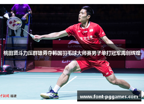 桃田贤斗力压群雄勇夺韩国羽毛球大师赛男子单打冠军再创辉煌