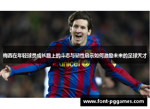 梅西在年轻球员成长路上的斗志与韧性启示如何激励未来的足球天才